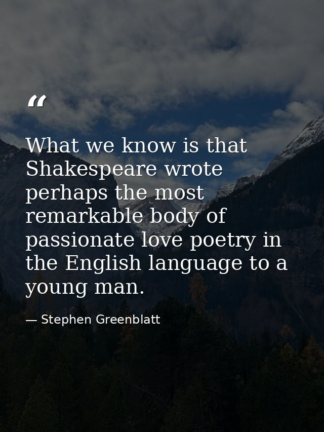 What we know is that Shakespeare wrote perhaps the most remarkable body of passionate love poetry in the English languag — Stephen Greenblatt