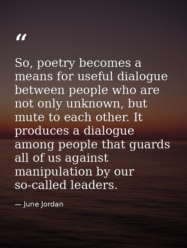 So, poetry becomes a means for useful dialogue between people who are not only unknown, but mute to each other. It produ — June Jordan