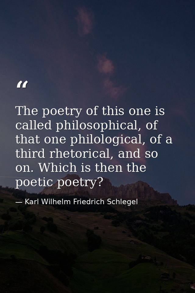 The poetry of this one is called philosophical, of that one philological, of a third rhetorical, and so on. Which is the — Karl Wilhelm Friedrich Schlegel