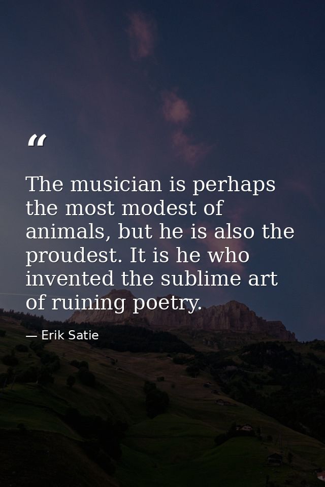 The musician is perhaps the most modest of animals, but he is also the proudest. It is he who invented the sublime art o — Erik Satie