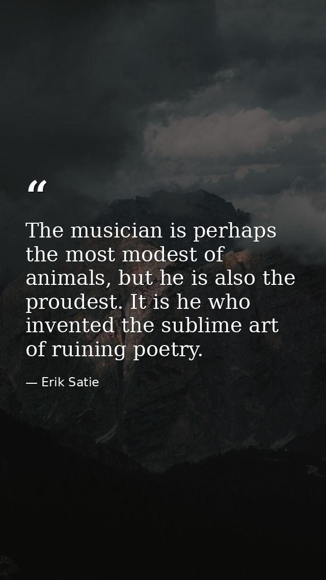 The musician is perhaps the most modest of animals, but he is also the proudest. It is he who invented the sublime art o — Erik Satie