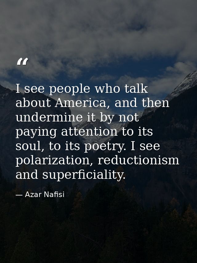 I see people who talk about America, and then undermine it by not paying attention to its soul, to its poetry. I see pol — Azar Nafisi