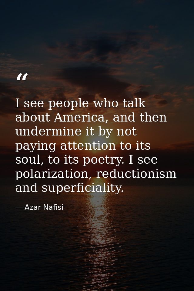 I see people who talk about America, and then undermine it by not paying attention to its soul, to its poetry. I see pol — Azar Nafisi