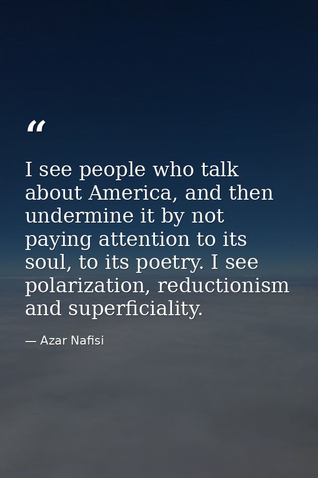 I see people who talk about America, and then undermine it by not paying attention to its soul, to its poetry. I see pol — Azar Nafisi