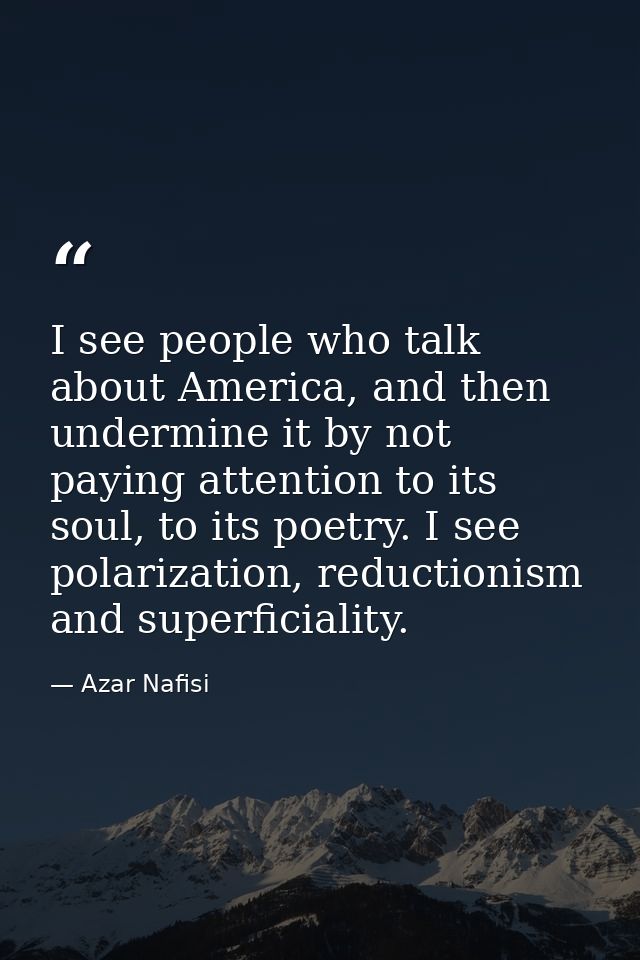 I see people who talk about America, and then undermine it by not paying attention to its soul, to its poetry. I see pol — Azar Nafisi