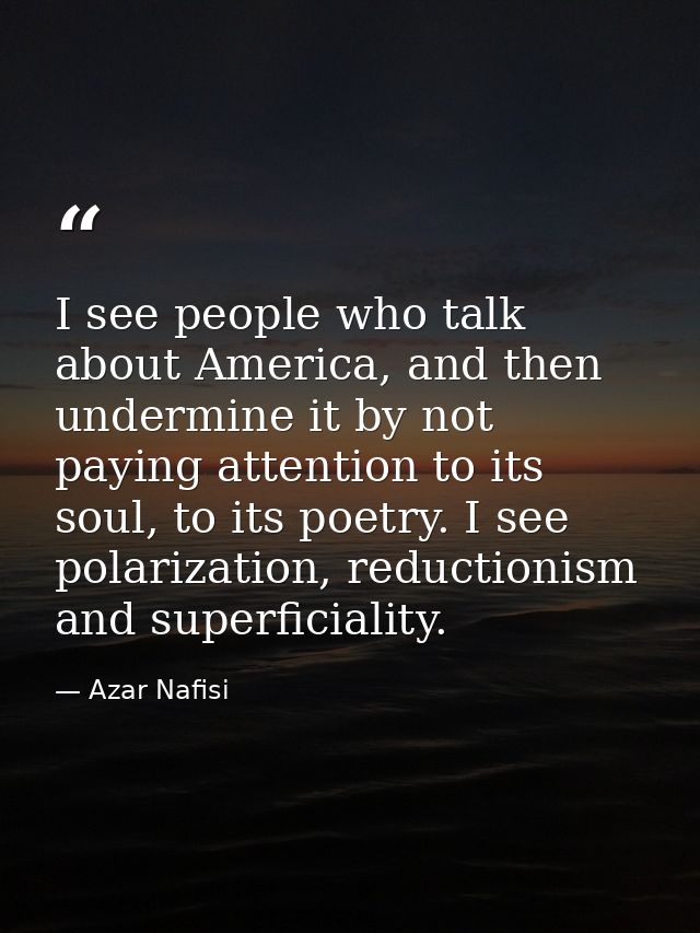 I see people who talk about America, and then undermine it by not paying attention to its soul, to its poetry. I see pol — Azar Nafisi