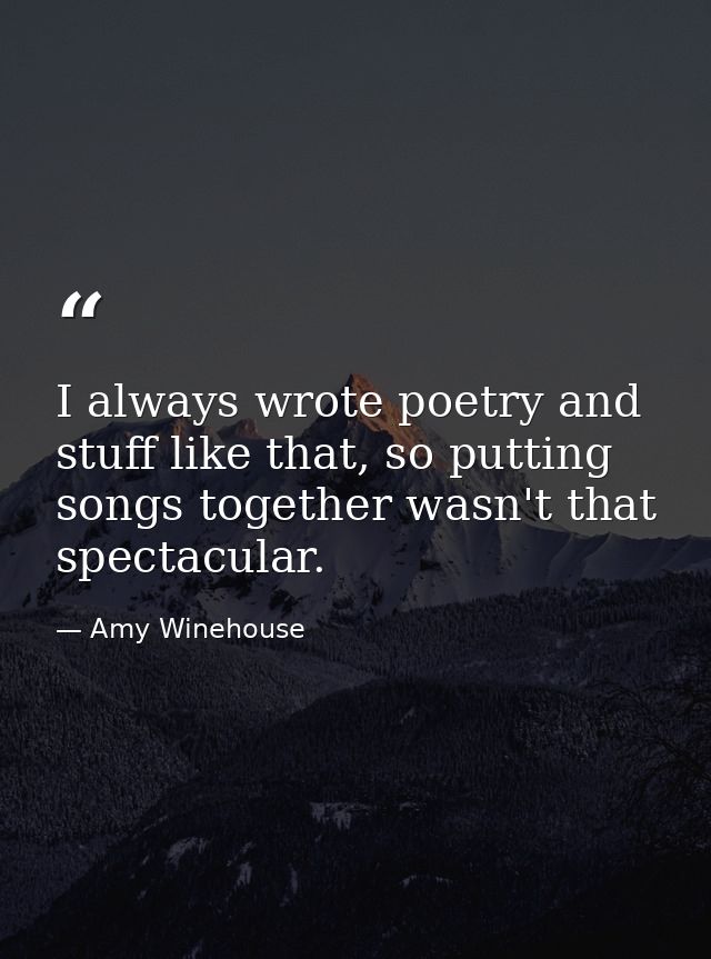 I always wrote poetry and stuff like that, so putting songs together wasn't that spectacular. — Amy Winehouse