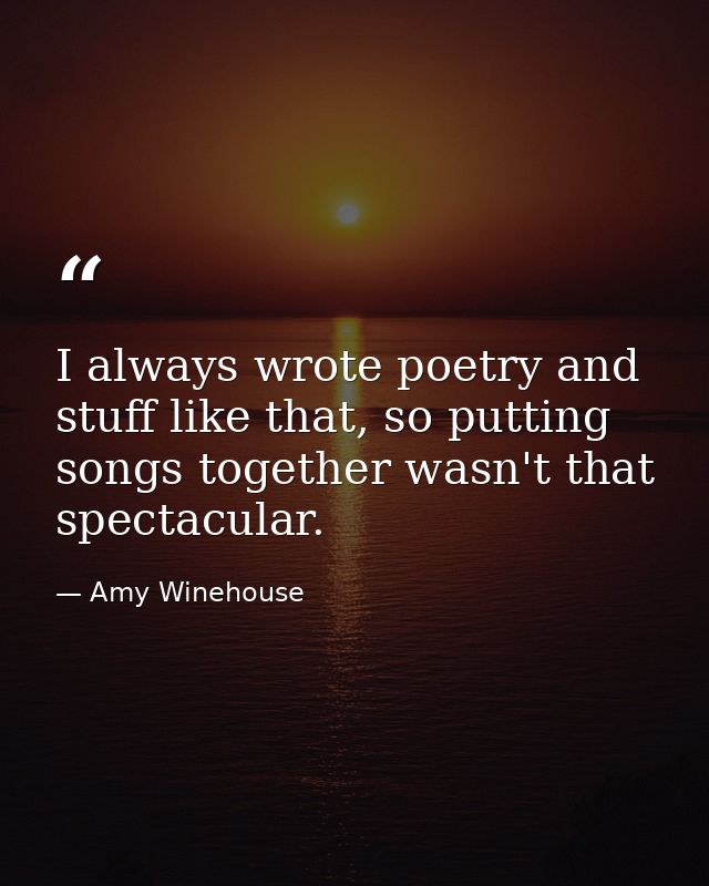 I always wrote poetry and stuff like that, so putting songs together wasn't that spectacular. — Amy Winehouse