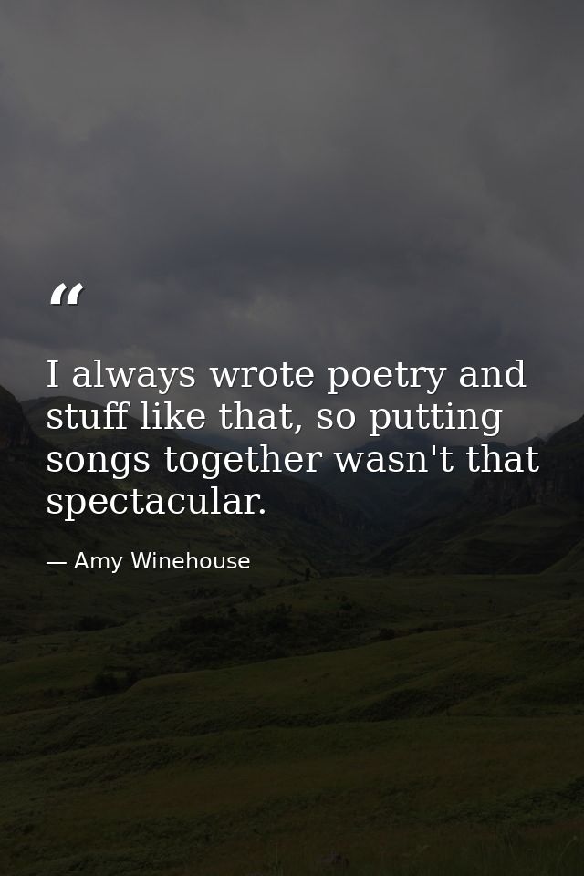 I always wrote poetry and stuff like that, so putting songs together wasn't that spectacular. — Amy Winehouse