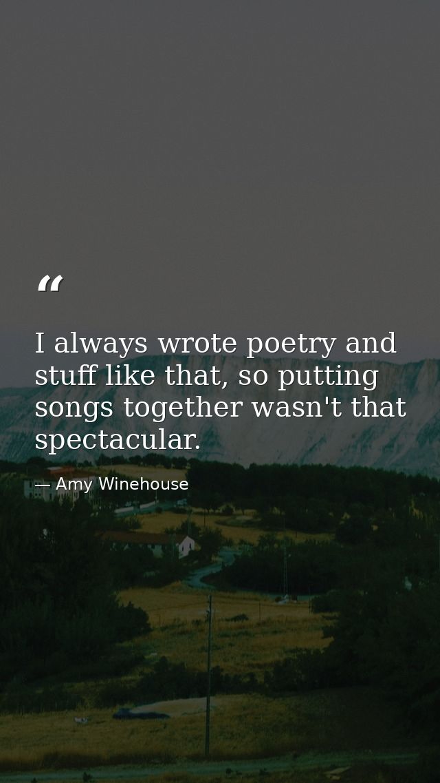 I always wrote poetry and stuff like that, so putting songs together wasn't that spectacular. — Amy Winehouse