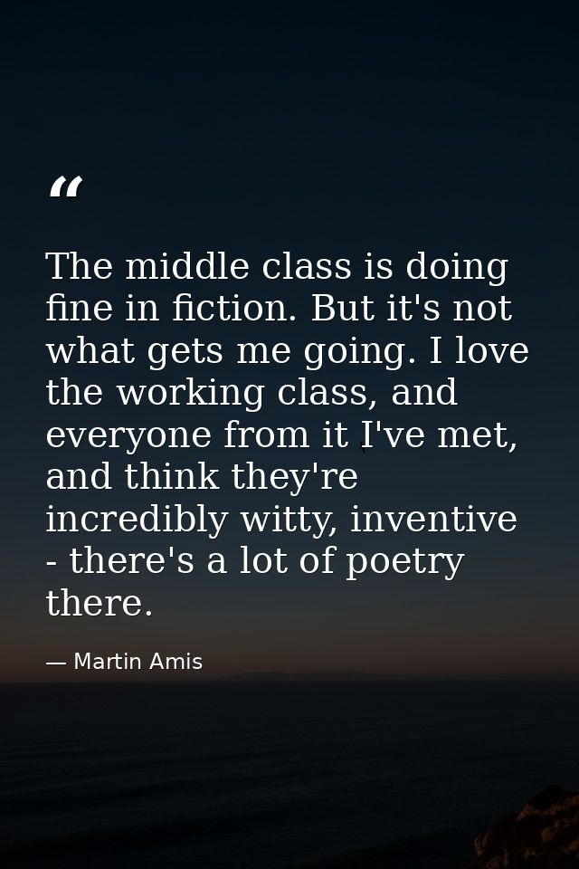 The middle class is doing fine in fiction. But it's not what gets me going. I love the working class, and everyone from  — Martin Amis