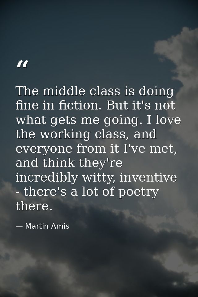 The middle class is doing fine in fiction. But it's not what gets me going. I love the working class, and everyone from  — Martin Amis