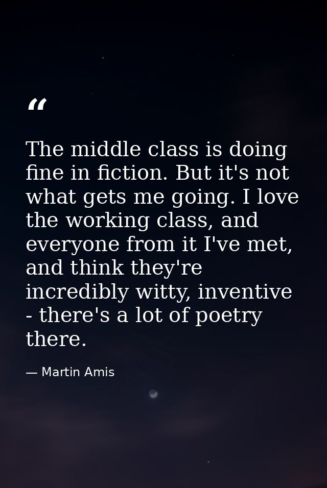 The middle class is doing fine in fiction. But it's not what gets me going. I love the working class, and everyone from  — Martin Amis