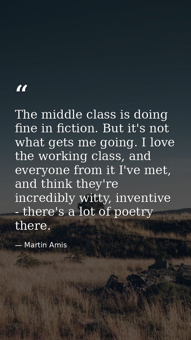 The middle class is doing fine in fiction. But it's not what gets me going. I love the working class, and everyone from  — Martin Amis