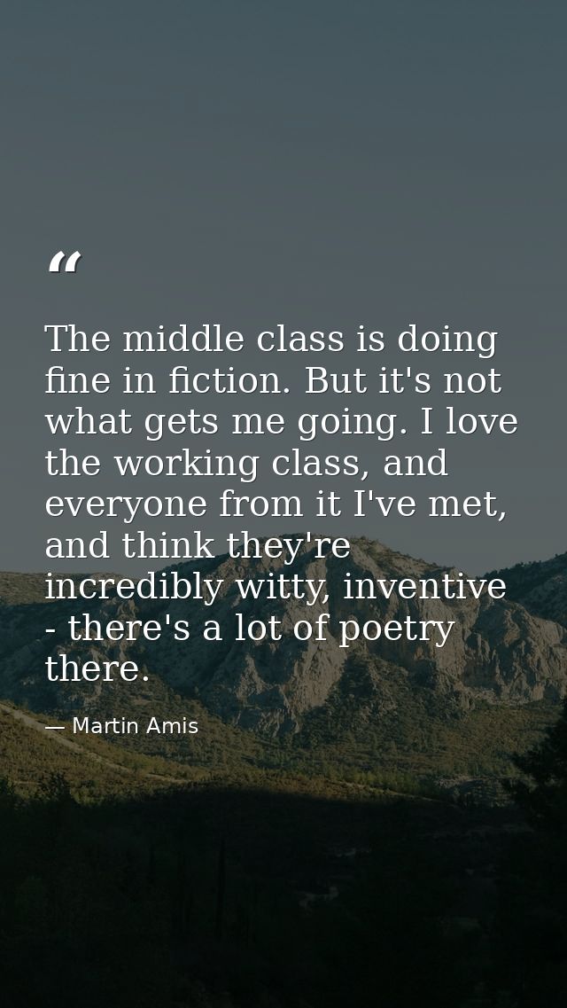The middle class is doing fine in fiction. But it's not what gets me going. I love the working class, and everyone from  — Martin Amis
