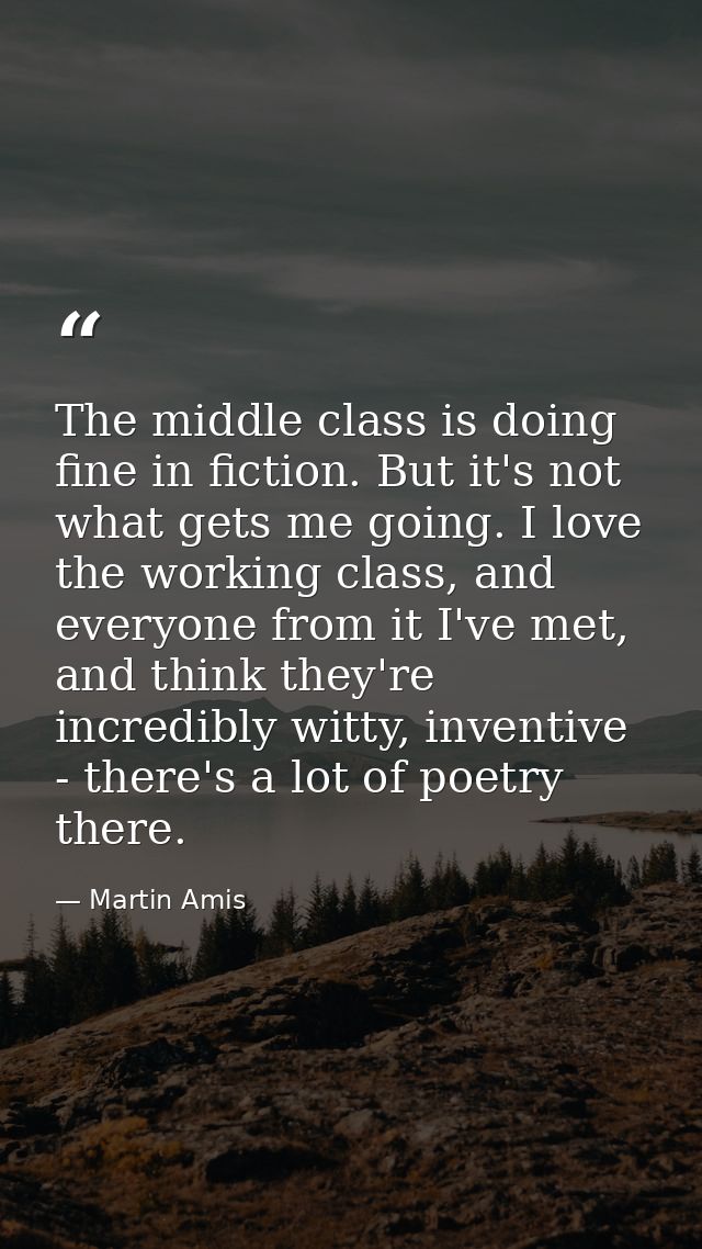The middle class is doing fine in fiction. But it's not what gets me going. I love the working class, and everyone from  — Martin Amis