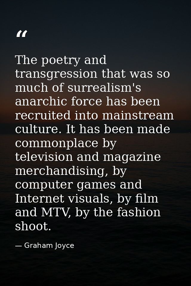 The poetry and transgression that was so much of surrealism's anarchic force has been recruited into mainstream culture. — Graham Joyce