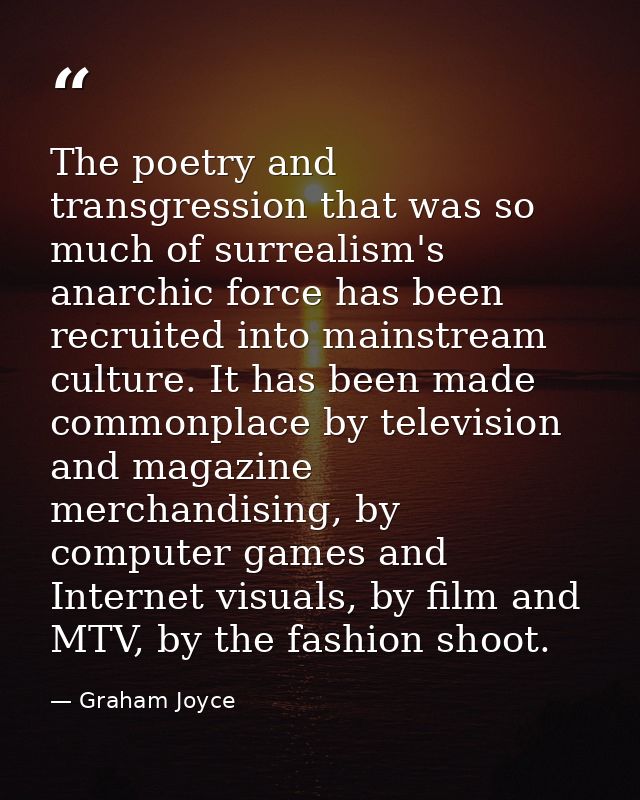 The poetry and transgression that was so much of surrealism's anarchic force has been recruited into mainstream culture. — Graham Joyce