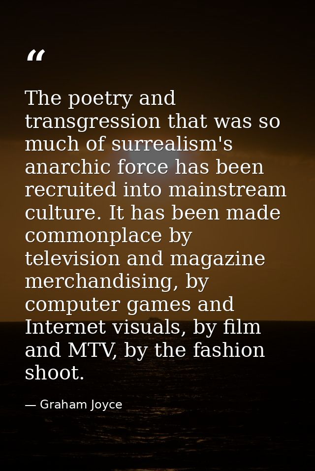 The poetry and transgression that was so much of surrealism's anarchic force has been recruited into mainstream culture. — Graham Joyce