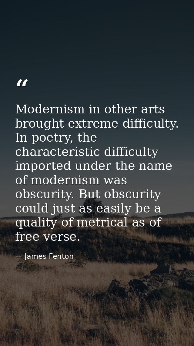 Modernism in other arts brought extreme difficulty. In poetry, the characteristic difficulty imported under the name of  — James Fenton