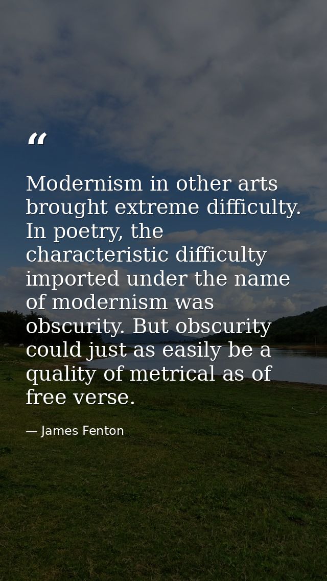 Modernism in other arts brought extreme difficulty. In poetry, the characteristic difficulty imported under the name of  — James Fenton