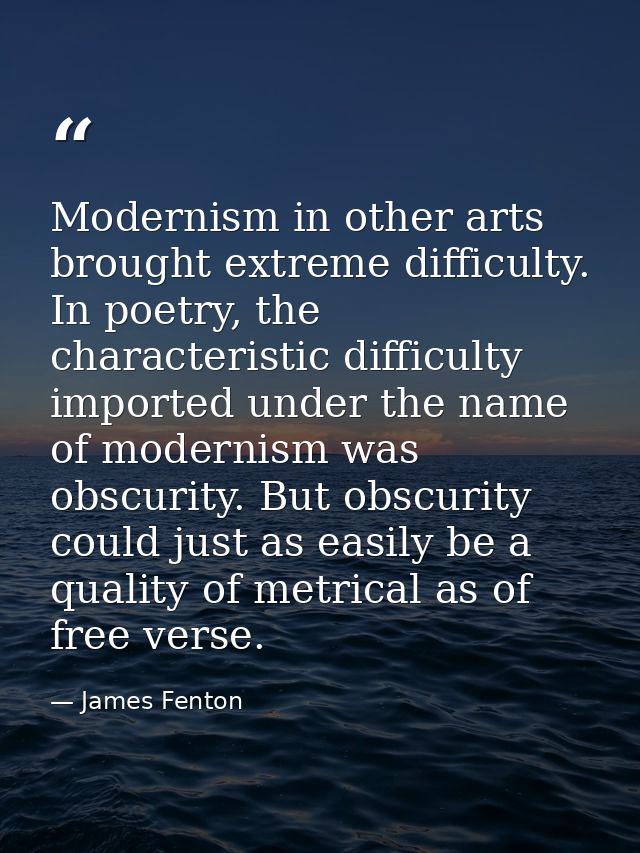 Modernism in other arts brought extreme difficulty. In poetry, the characteristic difficulty imported under the name of  — James Fenton