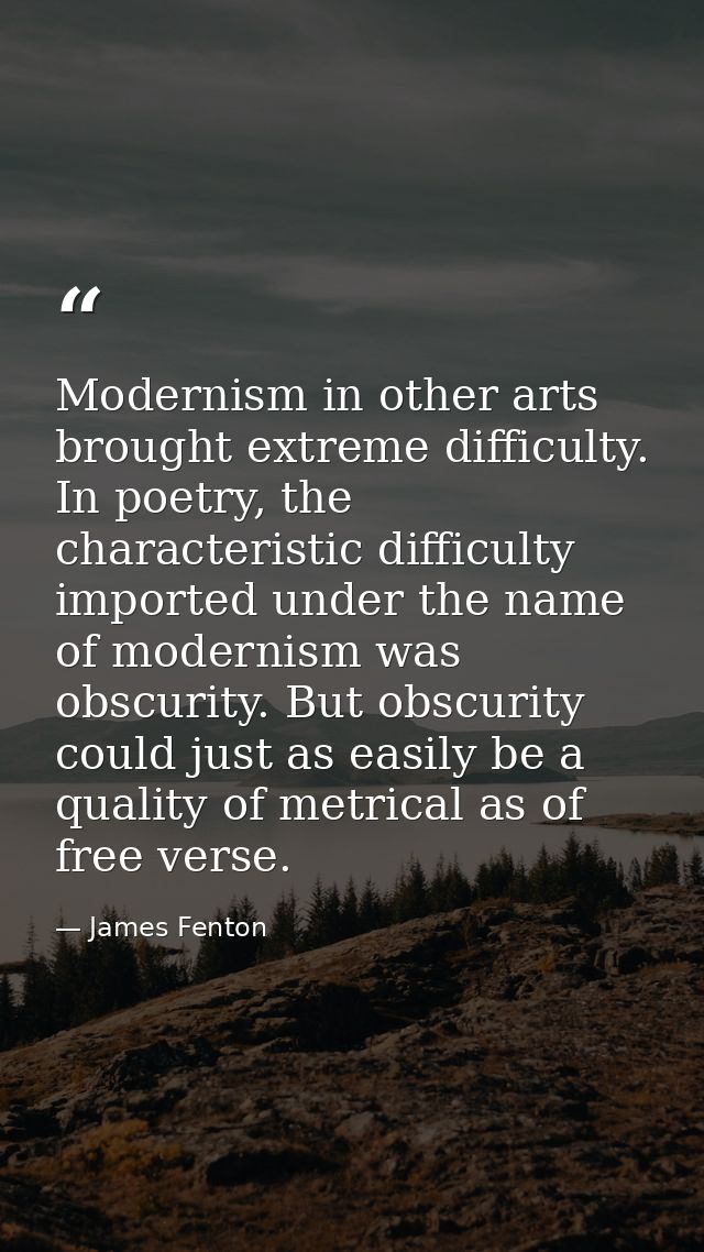 Modernism in other arts brought extreme difficulty. In poetry, the characteristic difficulty imported under the name of  — James Fenton