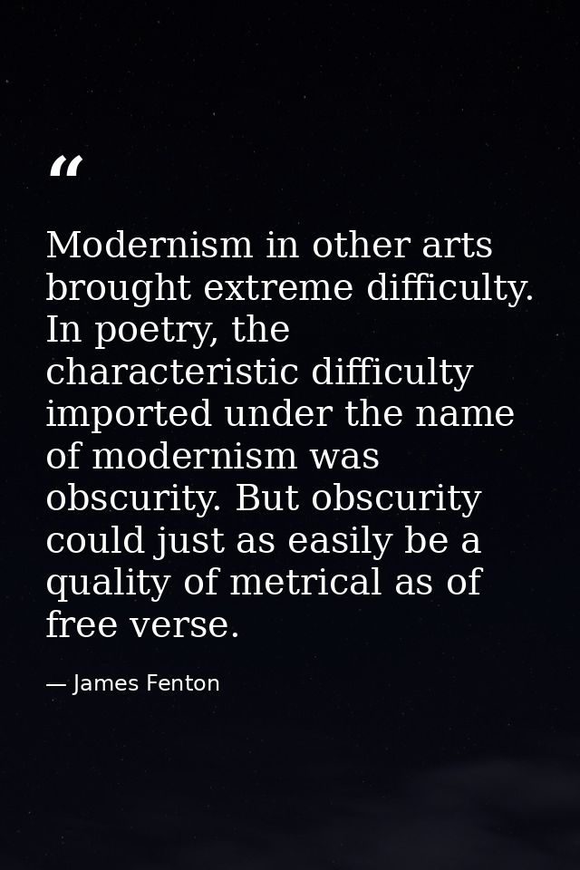 Modernism in other arts brought extreme difficulty. In poetry, the characteristic difficulty imported under the name of  — James Fenton