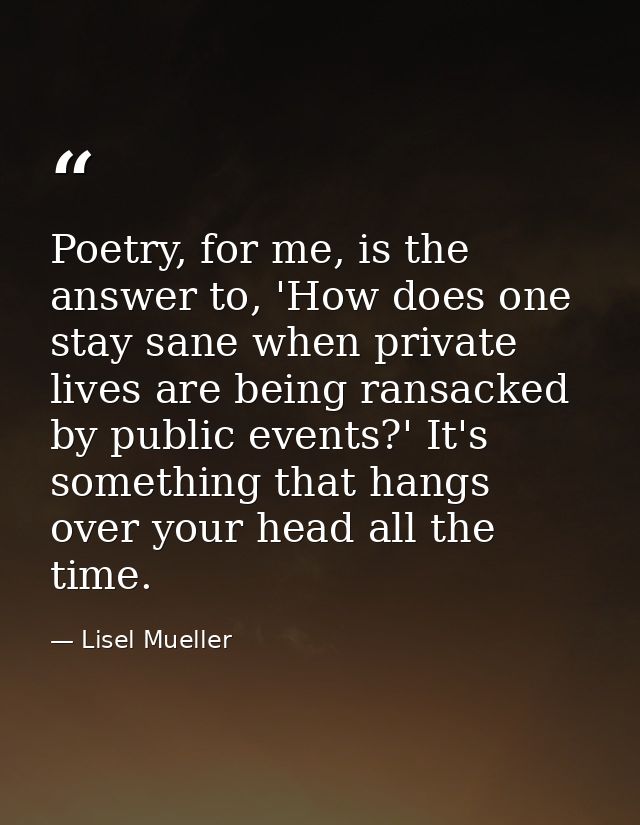 Poetry, for me, is the answer to, 'How does one stay sane when private lives are being ransacked by public events?' It's — Lisel Mueller