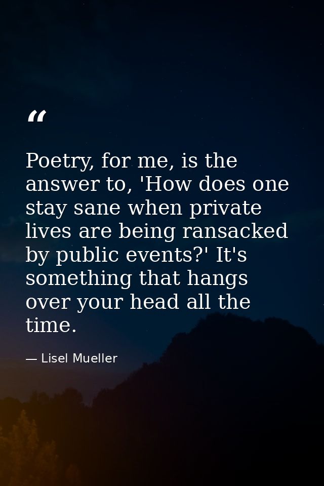 Poetry, for me, is the answer to, 'How does one stay sane when private lives are being ransacked by public events?' It's — Lisel Mueller