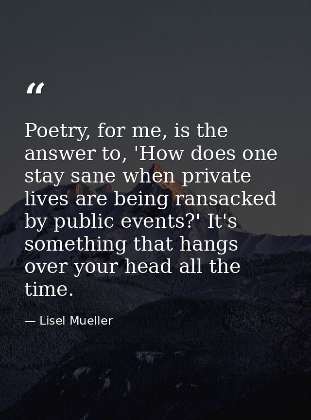 Poetry, for me, is the answer to, 'How does one stay sane when private lives are being ransacked by public events?' It's — Lisel Mueller