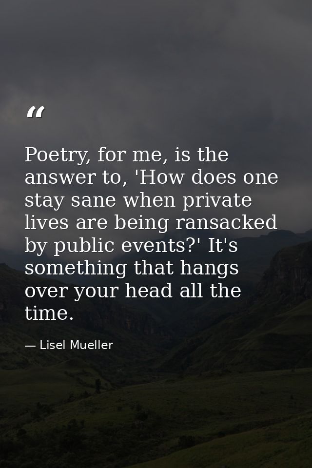 Poetry, for me, is the answer to, 'How does one stay sane when private lives are being ransacked by public events?' It's — Lisel Mueller