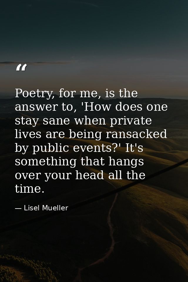 Poetry, for me, is the answer to, 'How does one stay sane when private lives are being ransacked by public events?' It's — Lisel Mueller