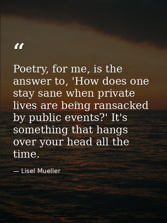 Poetry, for me, is the answer to, 'How does one stay sane when private lives are being ransacked by public events?' It's — Lisel Mueller