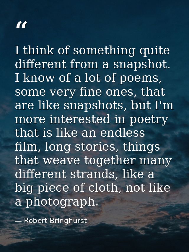 I think of something quite different from a snapshot. I know of a lot of poems, some very fine ones, that are like snaps — Robert Bringhurst