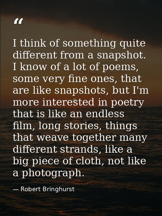 I think of something quite different from a snapshot. I know of a lot of poems, some very fine ones, that are like snaps — Robert Bringhurst