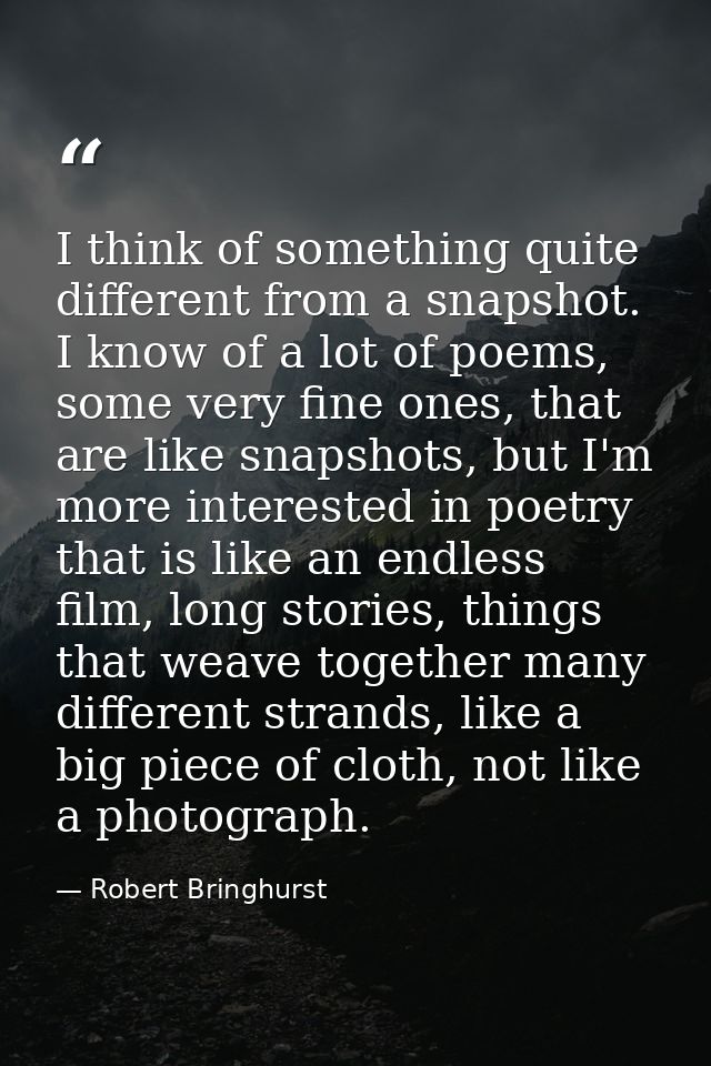 I think of something quite different from a snapshot. I know of a lot of poems, some very fine ones, that are like snaps — Robert Bringhurst