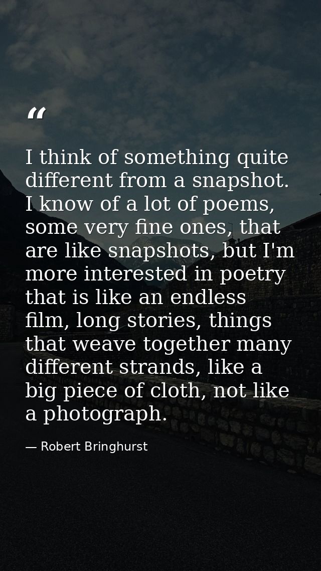 I think of something quite different from a snapshot. I know of a lot of poems, some very fine ones, that are like snaps — Robert Bringhurst