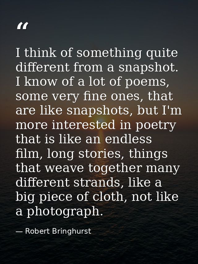 I think of something quite different from a snapshot. I know of a lot of poems, some very fine ones, that are like snaps — Robert Bringhurst