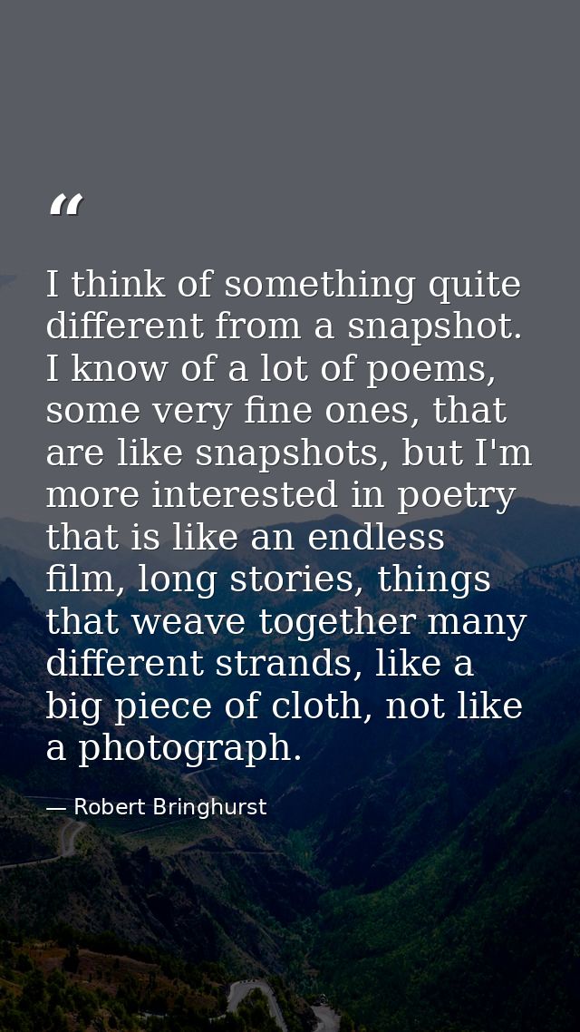 I think of something quite different from a snapshot. I know of a lot of poems, some very fine ones, that are like snaps — Robert Bringhurst