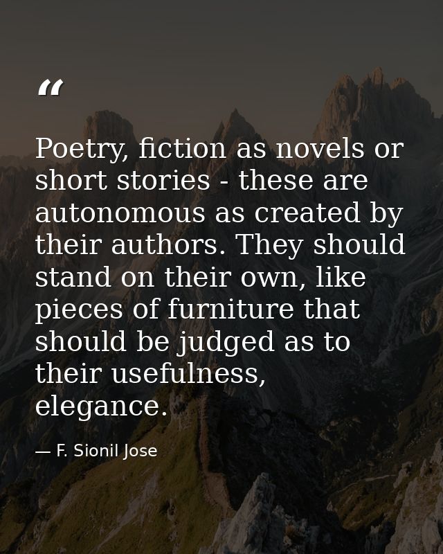 Poetry, fiction as novels or short stories - these are autonomous as created by their authors. They should stand on thei — F. Sionil Jose