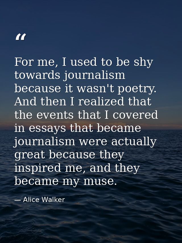 For me, I used to be shy towards journalism because it wasn't poetry. And then I realized that the events that I covered — Alice Walker