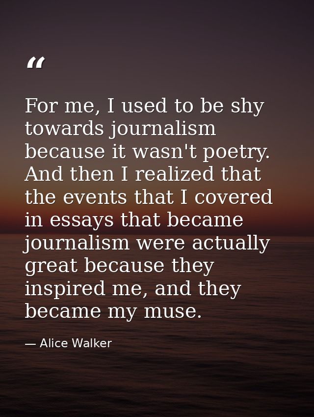 For me, I used to be shy towards journalism because it wasn't poetry. And then I realized that the events that I covered — Alice Walker