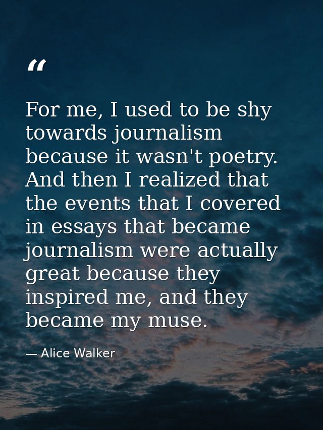 For me, I used to be shy towards journalism because it wasn't poetry. And then I realized that the events that I covered — Alice Walker
