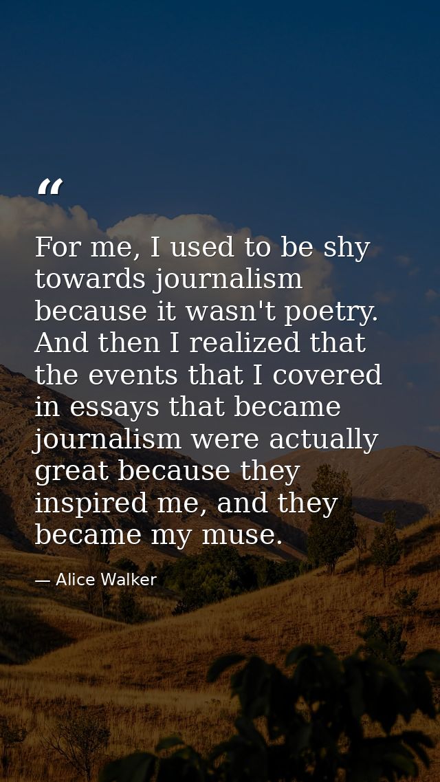 For me, I used to be shy towards journalism because it wasn't poetry. And then I realized that the events that I covered — Alice Walker