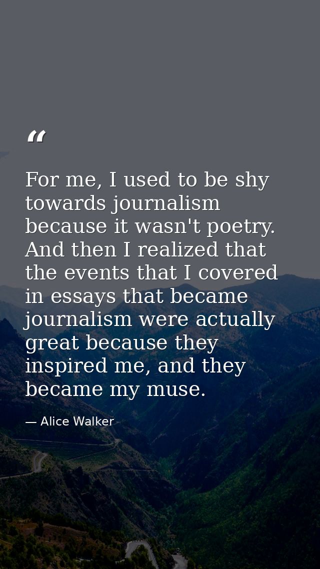 For me, I used to be shy towards journalism because it wasn't poetry. And then I realized that the events that I covered — Alice Walker