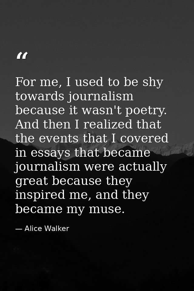 For me, I used to be shy towards journalism because it wasn't poetry. And then I realized that the events that I covered — Alice Walker