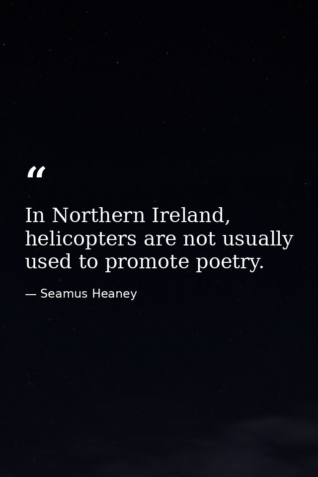 In Northern Ireland, helicopters are not usually used to promote poetry. — Seamus Heaney