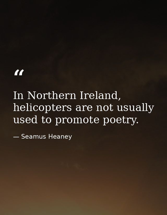 In Northern Ireland, helicopters are not usually used to promote poetry. — Seamus Heaney