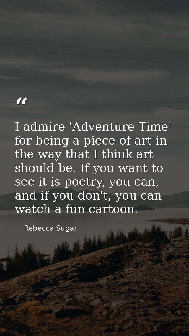 I admire 'Adventure Time' for being a piece of art in the way that I think art should be. If you want to see it is poetr — Rebecca Sugar